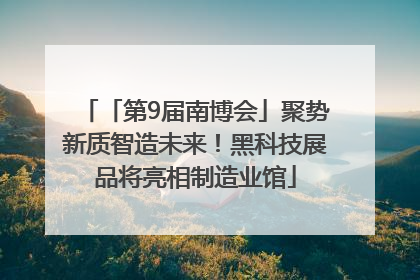 「第9届南博会」聚势新质智造未来！黑科技展品将亮相制造业馆