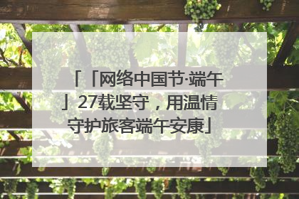 「网络中国节·端午」27载坚守，用温情守护旅客端午安康