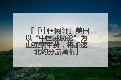 「中国网评」美国以“中国威胁论”为由强索军费，将加速北约分崩离析