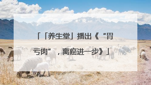 「养生堂」播出《“胃亏肉”，离癌进一步》