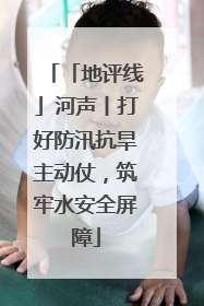 「地评线」河声丨打好防汛抗旱主动仗，筑牢水安全屏障