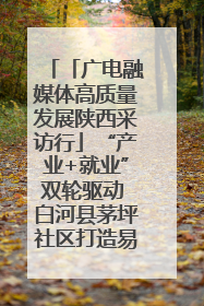 「广电融媒体高质量发展陕西采访行」“产业+就业”双轮驱动 白河县茅坪社区打造易地搬迁后扶新样本