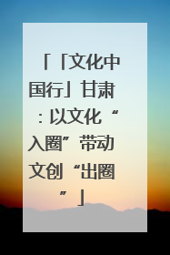 「文化中国行」甘肃：以文化“入圈”带动文创“出圈”