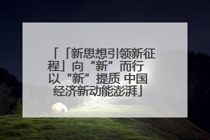 「新思想引领新征程」向“新”而行 以“新”提质 中国经济新动能澎湃