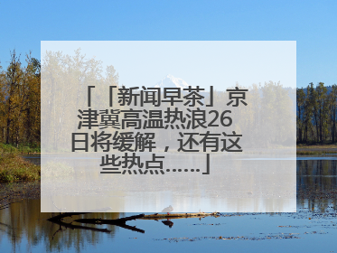 「新闻早茶」京津冀高温热浪26日将缓解，还有这些热点……