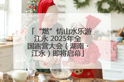 “燃”情山水乐游江永 2025年全国露营大会（湖南・江永）即将启幕