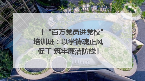 “百万党员进党校”培训班：以学铸魂正风促干 筑牢廉洁防线