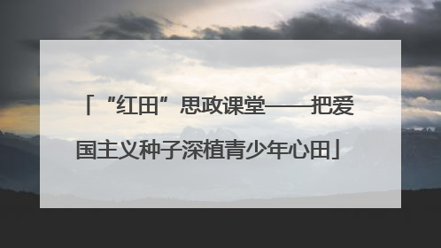 “红田”思政课堂——把爱国主义种子深植青少年心田