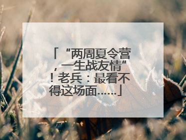 “两周夏令营，一生战友情”！老兵：最看不得这场面……
