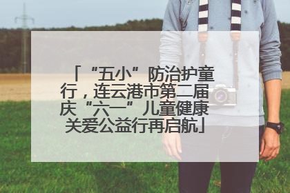 “五小”防治护童行，连云港市第二届庆“六一”儿童健康关爱公益行再启航