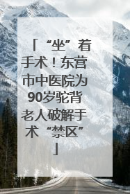 “坐”着手术！东营市中医院为90岁驼背老人破解手术“禁区”