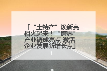 “土特产”焕新亮相火起来！“跨界”产业链成亮点 激活企业发展新增长点