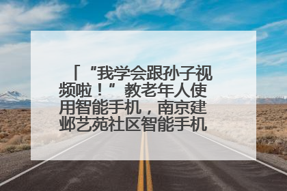“我学会跟孙子视频啦！”教老年人使用智能手机，南京建邺艺苑社区智能手机课堂圆满落幕