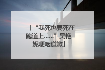 “我死也要死在跑道上……”吴艳妮哽咽道歉