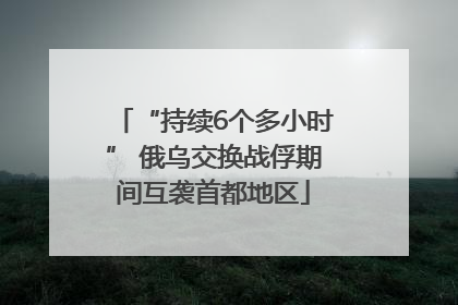 “持续6个多小时” 俄乌交换战俘期间互袭首都地区