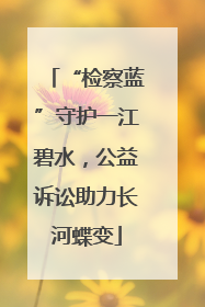 “检察蓝”守护一江碧水，公益诉讼助力长河蝶变