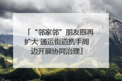 “邻家邻”朋友圈再扩大 通运街道携手周边开展协同治理