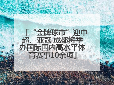 “金牌球市”迎中超、亚冠 成都将举办国际国内高水平体育赛事10余项