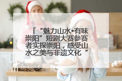 “魅力山水•有味崇阳”短剧大赛参赛者实探崇阳，感受山水之美与非遗文化“提琴戏”魅力