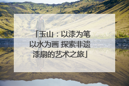 玉山：以漆为笔 以水为画 探索非遗漆扇的艺术之旅