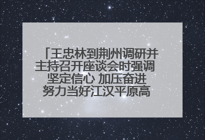 王忠林到荆州调研并主持召开座谈会时强调 坚定信心 加压奋进 努力当好江汉平原高质量发展排头兵