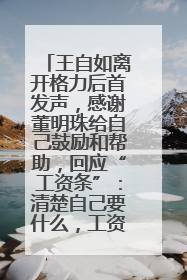 王自如离开格力后首发声，感谢董明珠给自己鼓励和帮助，回应“工资条”：清楚自己要什么，工资条不重要