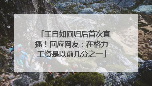 王自如回归后首次直播！回应网友：在格力工资是以前几分之一