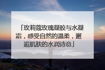 玫莉蔻玫瑰凝胶与水凝霜，感受自然的温柔，邂逅肌肤的水润诗意