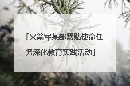 火箭军某部紧贴使命任务深化教育实践活动