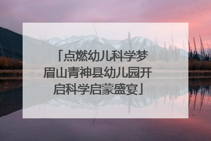 点燃幼儿科学梦 眉山青神县幼儿园开启科学启蒙盛宴
