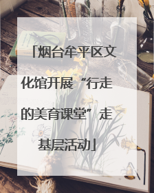 烟台牟平区文化馆开展“行走的美育课堂”走基层活动