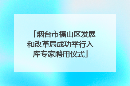 烟台市福山区发展和改革局成功举行入库专家聘用仪式