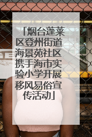 烟台蓬莱区登州街道海景苑社区携手海市实验小学开展移风易俗宣传活动