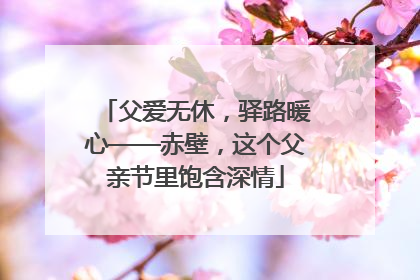 父爱无休，驿路暖心——赤壁，这个父亲节里饱含深情
