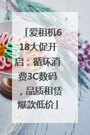 爱租机618大促开启：循环消费3C数码，品质租赁爆款低价