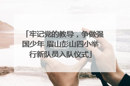 牢记党的教导，争做强国少年 眉山彭山四小举行新队员入队仪式