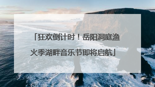 狂欢倒计时！岳阳洞庭渔火季湖畔音乐节即将启航