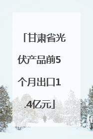 甘肃省光伏产品前5个月出口1.4亿元