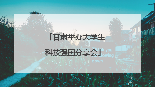 甘肃举办大学生科技强国分享会