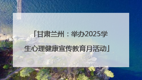 甘肃兰州：举办2025学生心理健康宣传教育月活动