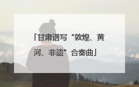 甘肃谱写“敦煌、黄河、非遗”合奏曲