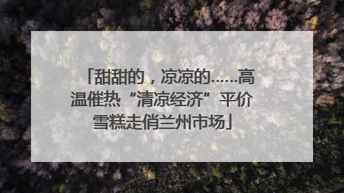 甜甜的，凉凉的……高温催热“清凉经济”平价雪糕走俏兰州市场