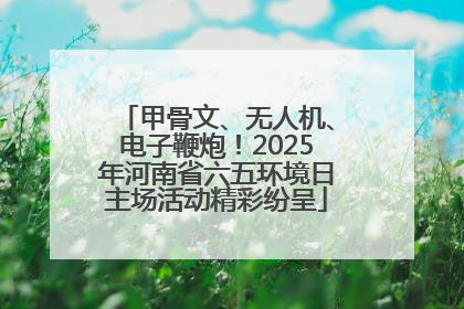 甲骨文、无人机、电子鞭炮！2025年河南省六五环境日主场活动精彩纷呈