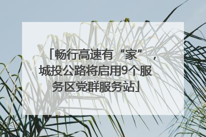 畅行高速有“家”，城投公路将启用9个服务区党群服务站