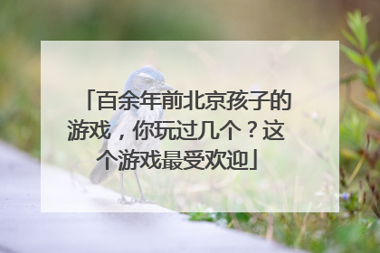 百余年前北京孩子的游戏，你玩过几个？这个游戏最受欢迎