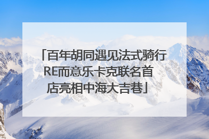 百年胡同遇见法式骑行 RE而意乐卡克联名首店亮相中海大吉巷