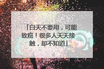 白天不要用，可能致癌！很多人天天接触，却不知道
