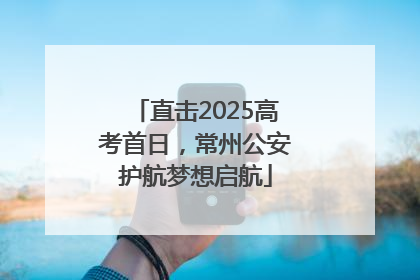直击2025高考首日，常州公安护航梦想启航