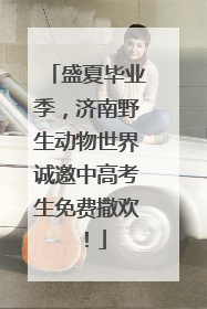 盛夏毕业季，济南野生动物世界诚邀中高考生免费撒欢！