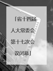省十四届人大常委会第十七次会议闭幕